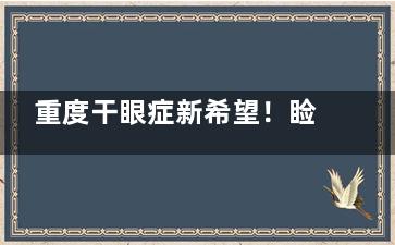 重度干眼症新希望！睑板腺移植手术是什么？适用人群、结果及费用完善解析！