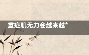 重症肌无力会越来越***吗(重症肌无力会越来越稳定吗)