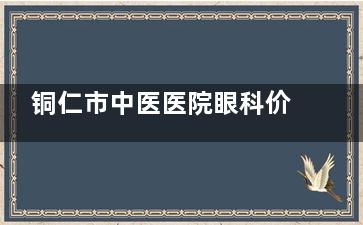 铜仁市中医医院眼科价格表查看，近视矫正8000起/白内障6000起，性价比很高！