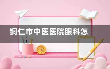 铜仁市中医医院眼科怎么预约，可通过电话预约/线上预约/现场预约等方式挂号！