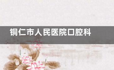 铜仁市人民医院口腔科价格表2025：种植牙9500元起，矫正9680元起全明细