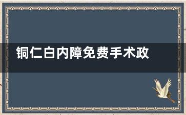 铜仁白内障免费手术政策介绍，2025年这些情况或可申请免费手术！