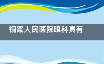 铜梁人民医院眼科真有网传那么强？团队/技术/口碑全解析~综合眼病患者必看！