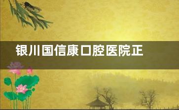 银川国信康口腔医院正规吗？是正规的，医院地址、医生介绍、收费标准等信息一文查看