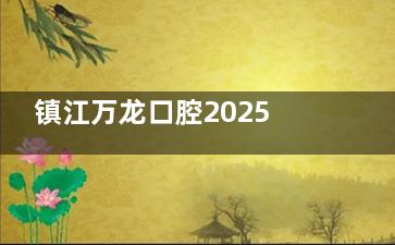 镇江万龙口腔2025新版价格表！超声波洁牙99+烤瓷牙750+传统金属托槽矫正7900+