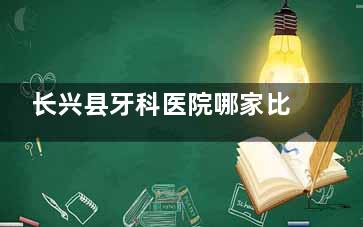 长兴县牙科医院哪家比较好？优选长兴浙口口腔，看牙技术靠谱/服务在线/满意度高