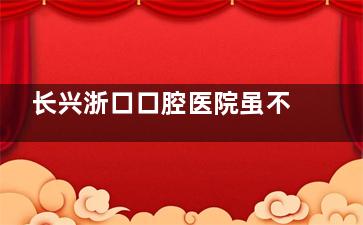 长兴浙口口腔医院虽不直走社保！超值优惠18800元起，你了解吗？