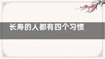 长寿的人都有四个习惯,长寿的人往往有5个共同点