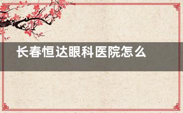 长春恒达眼科医院怎么样？深度探秘：民康路10号民营专科如何攻克眼底病难题，30年口碑揭秘！