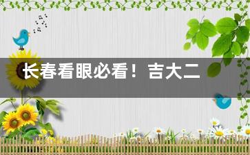 长春看眼必看！吉大二院眼科全攻略：位置/医师/项目一次说清~