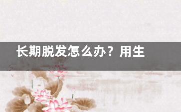 长期脱发怎么办？用生姜治可治脱发,脱发用生发剂有用吗