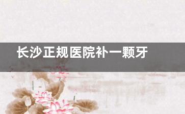 长沙正规医院补一颗牙要多少钱？因补牙方式及材料不同，价格差异较大，约在50~1500元左右不等！