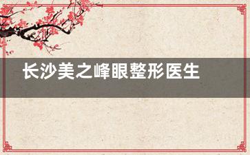 长沙美之峰眼整形医生名单揭晓:解灿/丁翔/胡雪飞/刘磊做双眼皮和眼修复都不错!