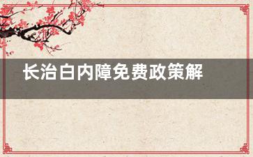 长治白内障免费政策解读：光明福利助力重获清晰视界