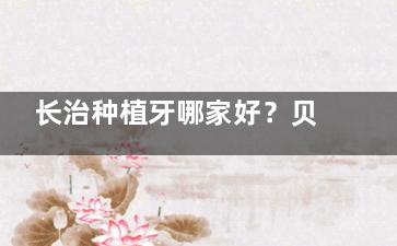 长治种植牙哪家好？贝森口腔医生团队10年经验+3D导板精细种植技术