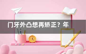门牙外凸想再矫正？年龄、健康等多因素决定是否可行，别盲目行动！