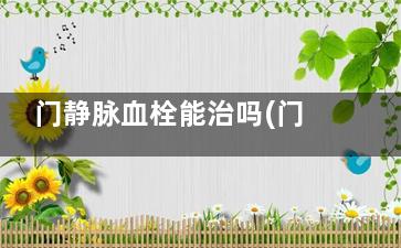 门静脉血栓能治吗(门静脉血栓治疗费用)