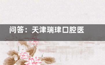 问答：天津瑞珒口腔医院怎么样？设备齐全、医生团队技术好、口碑出众