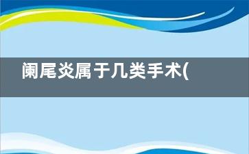 阑尾炎属于几类手术(阑尾炎包括哪几种)