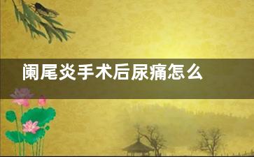 阑尾炎手术后尿痛怎么回事,阑尾炎手术后尿频