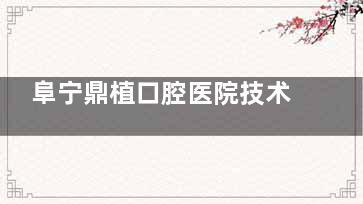 阜宁鼎植口腔医院技术怎么样？种植牙/矫正真实体验分享+医生资质解析！