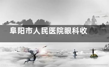 阜阳市人民医院眼科收费标准公布，近视矫正/白内障等费用都有！