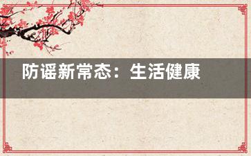 防谣新常态：生活健康类谣言传播广危害大