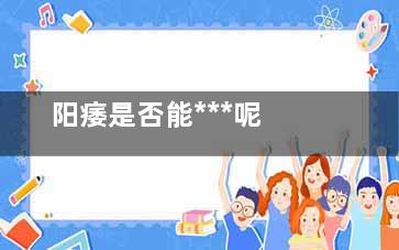 阳痿是否能***呢