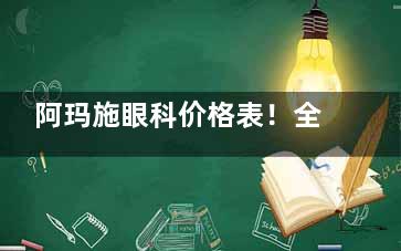 阿玛施眼科价格表！全飞秒1.8万起，ICL晶体植入1.5万起/单眼，很清晰