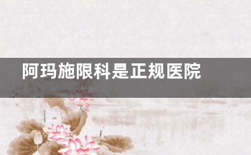 阿玛施限科是正规医院吗？全面合作资质/收费透明度/真实就诊病例一文说透