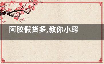 阿胶假货多,教你小窍门辨别真假阿胶(阿胶假冒太多)