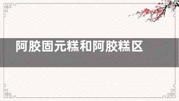阿胶固元糕和阿胶糕区别在哪,阿胶固元糕和阿胶的区别