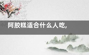 阿胶糕适合什么人吃,阿胶糕适合什么人吃男人能吃吗