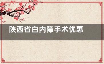陕西省白内障手术优惠政策解读！附陕西省白内障优惠政策申请攻略~