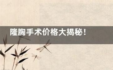 隆胸手术价格大揭秘！不同材质、医院、医生收费差异竟然这么大，选对医院省下好几万！