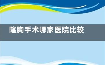 隆胸手术哪家医院比较靠谱？医师推荐国内5家技术娴熟的整形医院，术后自然！