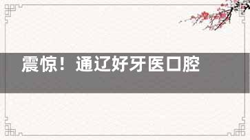 震惊！通辽好牙医口腔价格大曝光，种植、矫正费用低到超乎想象！