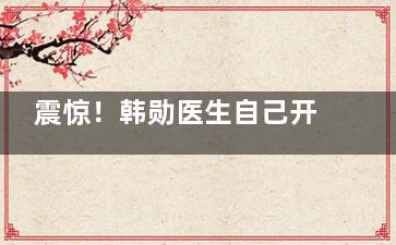 震惊！韩勋医生自己开诊所了？现在还能在医院找到他吗？全新消息来了！