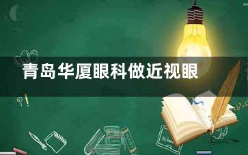 青岛华厦眼科做近视眼手术怎么样？陈国民/孙哲医生手术技术娴熟/术后好评较多