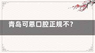 青岛可恩口腔正规不？李沧/市北4家分院+韩国种植牙3280元起，看牙省钱攻略