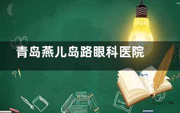 青岛燕儿岛路眼科医院收费标准公布，准分子激光8000元起/白内障6000元起/青光眼2000元起！