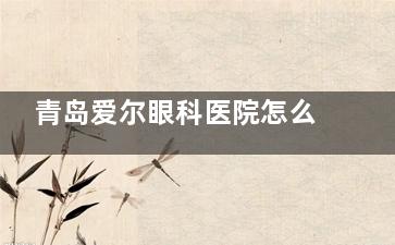 青岛爱尔眼科医院怎么样？从医院概况、医疗特色、服务优势多角度分析！