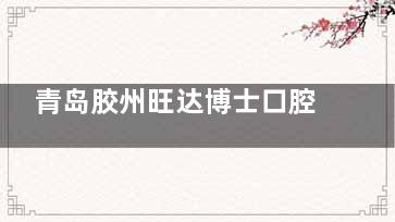 青岛胶州旺达博士口腔怎么样？种植牙口碑高、收费透明，看牙体验真实反馈
