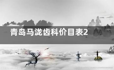 青岛马泷齿科价目表2025版全新汇总：种牙5千起/矫正6800起/补牙200+附地址