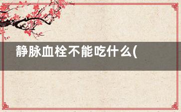 静脉血栓不能吃什么(静脉血栓不能吃玉米吗)