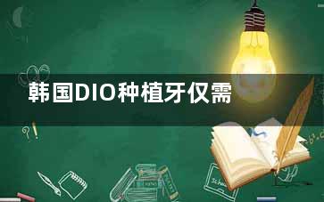 韩国DIO种植牙仅需3000元起可使用10~40年左右，相容性好/固位力好/稳定性好
