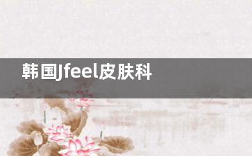 韩国Jfeel皮肤科怎么预约？可通过官网、电话、微信、第三方平台进行预约哦