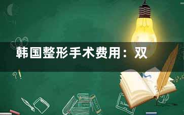 韩国整形手术费用：双眼皮、轮廓、隆鼻、吸脂、玻尿酸等价格参考