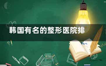 韩国有名的整形医院排行榜前十名！ID医院、WJ原辰、faceline菲斯莱茵哪家更强？