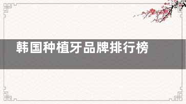 韩国种植牙品牌排行榜名称大盘点，价格多少钱一颗一览无余，都是性价比之选别错过~